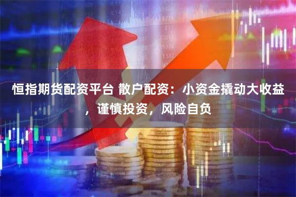 恒指期货配资平台 散户配资:小资金撬动大收益,谨慎投资,风险自负