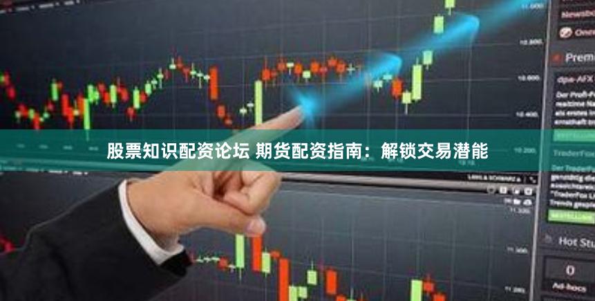 股票知识配资论坛 期货配资指南:解锁交易潜能