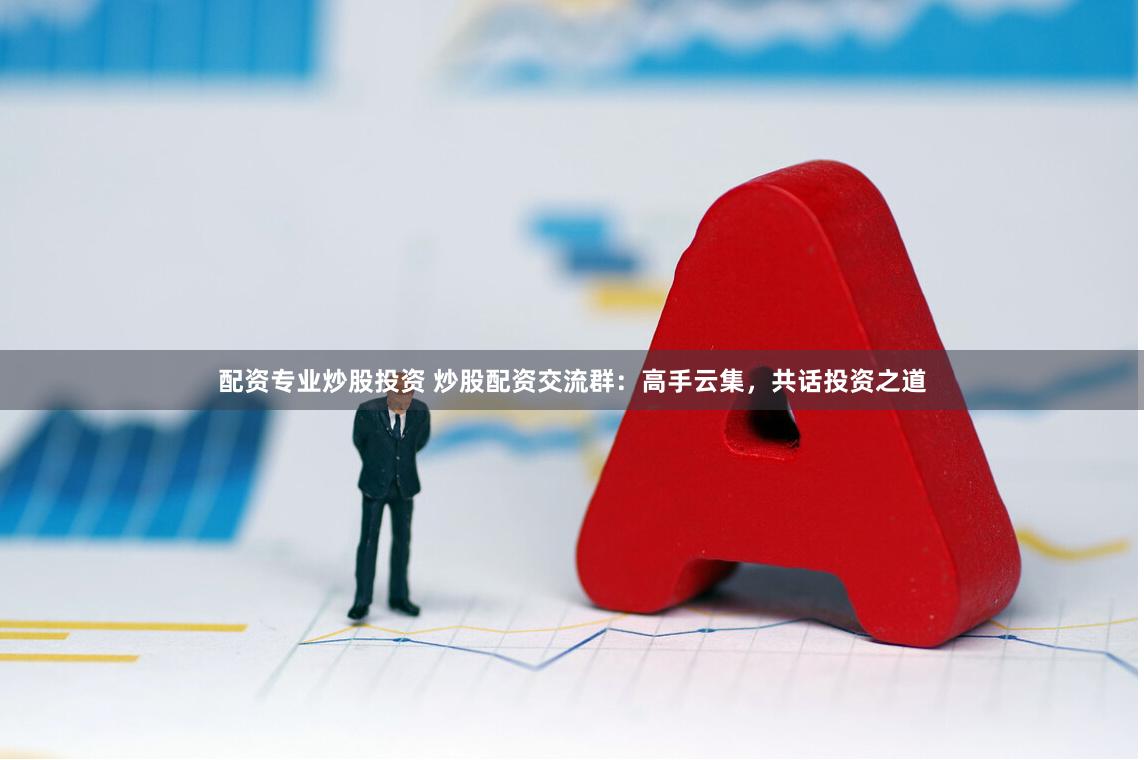 配资专业炒股投资 炒股配资交流群:高手云集,共话投资之道