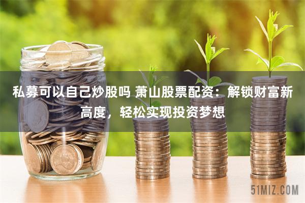 私募可以自己炒股吗 萧山股票配资:解锁财富新高度,轻松实现投资梦想