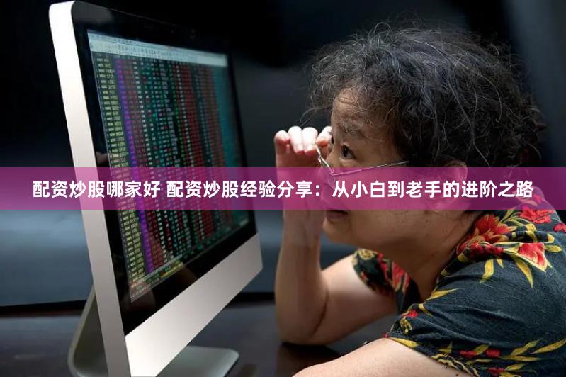 配资炒股哪家好 配资炒股经验分享:从小白到老手的进阶之路