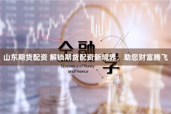 山东期货配资 解锁期货配资新境界,助您财富腾飞