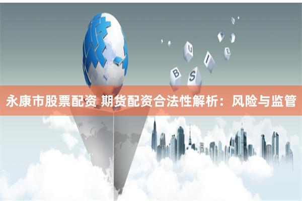 永康市股票配资 期货配资合法性解析:风险与监管
