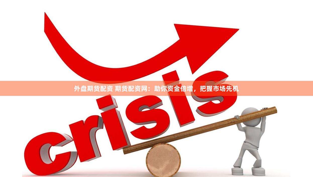 外盘期货配资 期货配资网:助你资金倍增,把握市场先机