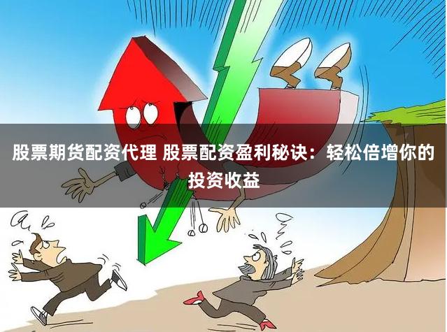 股票期货配资代理 股票配资盈利秘诀:轻松倍增你的投资收益