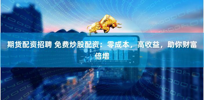 期货配资招聘 免费炒股配资:零成本,高收益,助你财富倍增