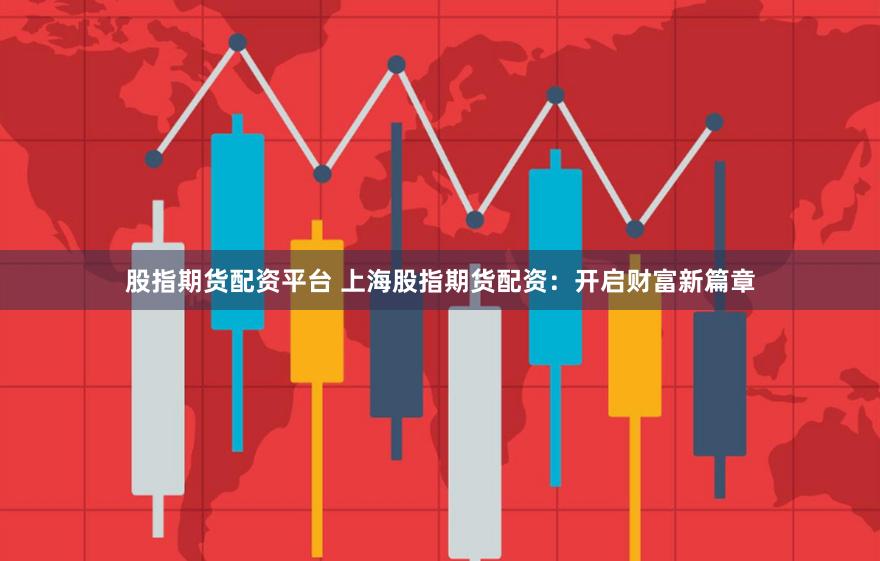 股指期货配资平台 上海股指期货配资:开启财富新篇章