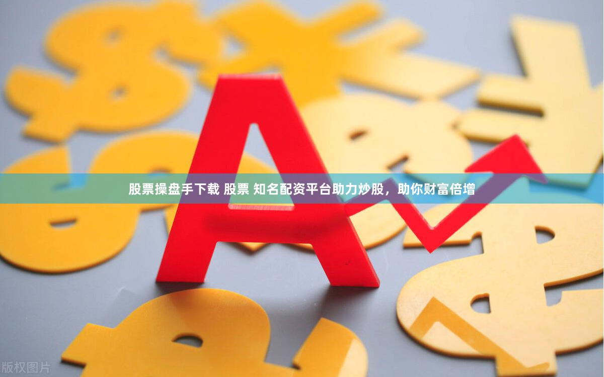 股票操盘手下载 股票 知名配资平台助力炒股,助你财富倍增