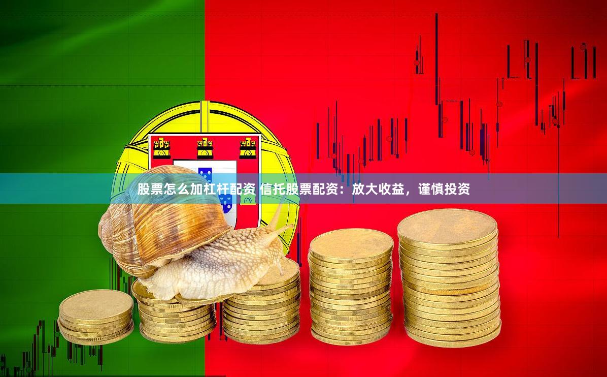 股票怎么加杠杆配资 信托股票配资:放大收益,谨慎投资