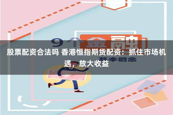 股票配资合法吗 香港恒指期货配资:抓住市场机遇,放大收益