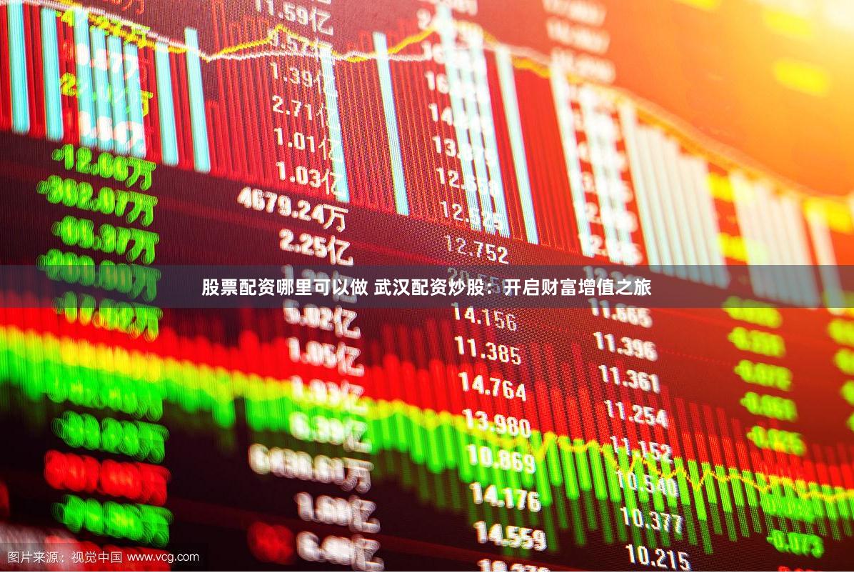 股票配资哪里可以做 武汉配资炒股:开启财富增值之旅