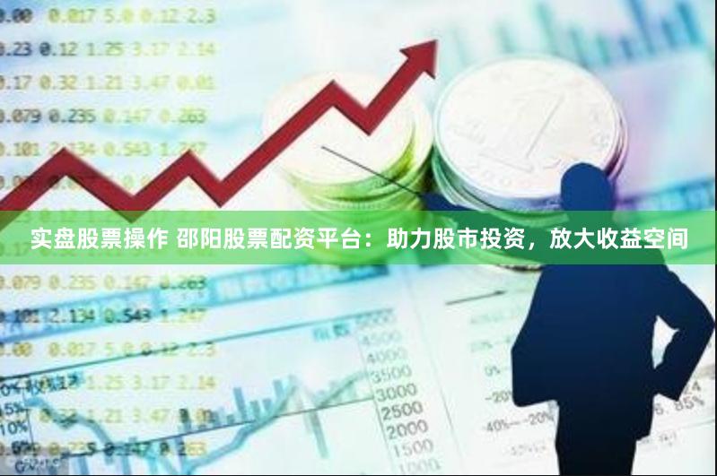 实盘股票操作 邵阳股票配资平台:助力股市投资,放大收益空间