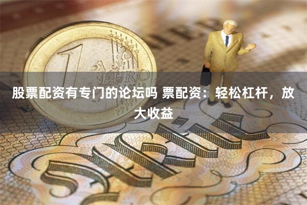 股票配资有专门的论坛吗 票配资:轻松杠杆,放大收益