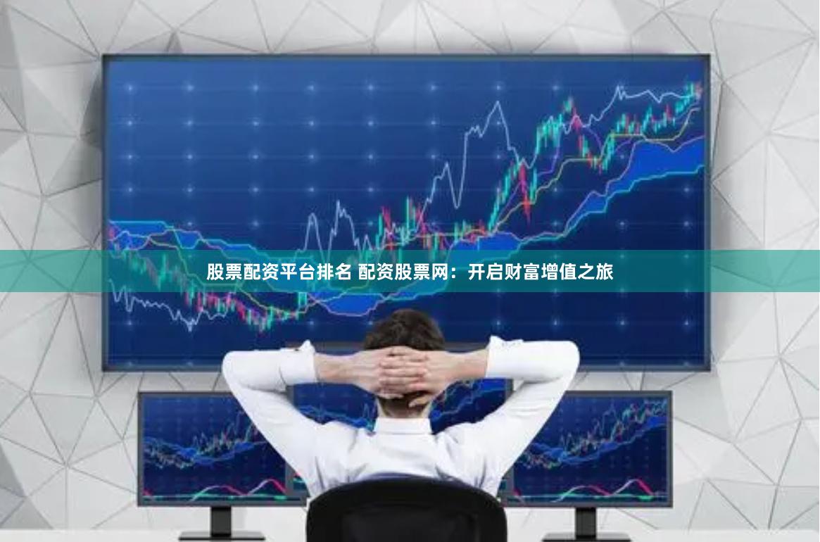 股票配资平台排名 配资股票网:开启财富增值之旅