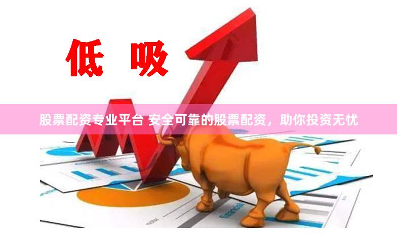 股票配资专业平台 安全可靠的股票配资,助你投资无忧
