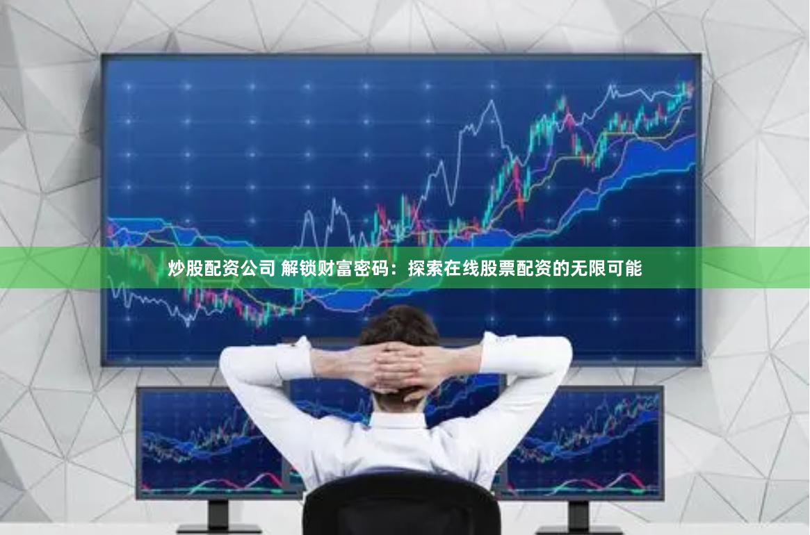 炒股配资公司 解锁财富密码:探索在线股票配资的无限可能