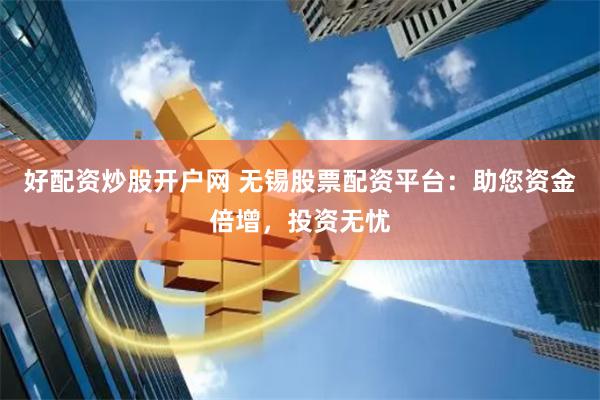 好配资炒股开户网 无锡股票配资平台:助您资金倍增,投资无忧