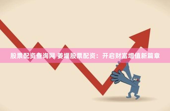 股票配资查询网 姜堰股票配资:开启财富增值新篇章