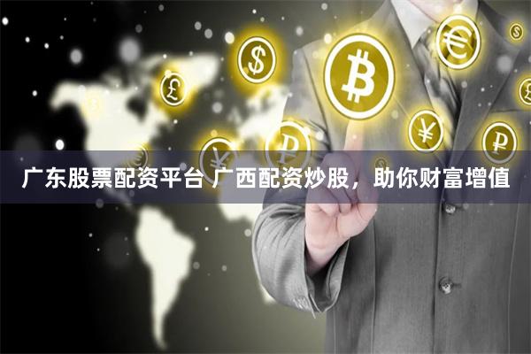 广东股票配资平台 广西配资炒股,助你财富增值