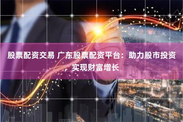 股票配资交易 广东股票配资平台:助力股市投资,实现财富增长