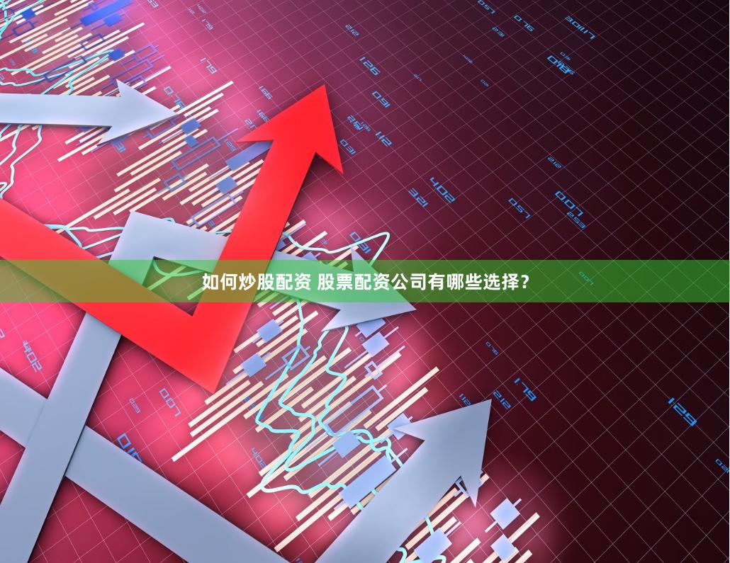 如何炒股配资 股票配资公司有哪些选择?
