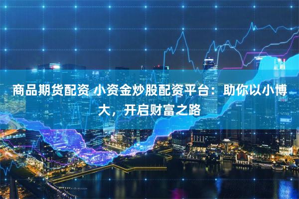 商品期货配资 小资金炒股配资平台:助你以小博大,开启财富之路