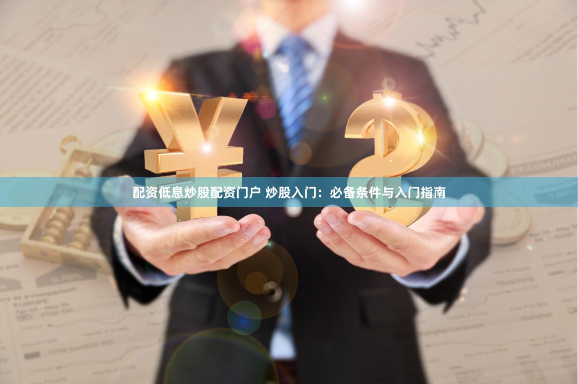 配资低息炒股配资门户 炒股入门:必备条件与入门指南