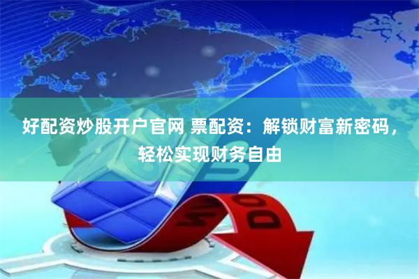 好配资炒股开户官网 票配资:解锁财富新密码,轻松实现财务自由
