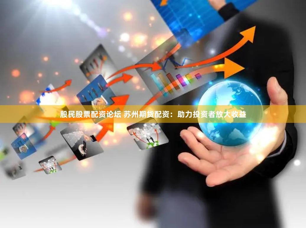 股民股票配资论坛 苏州期货配资:助力投资者放大收益