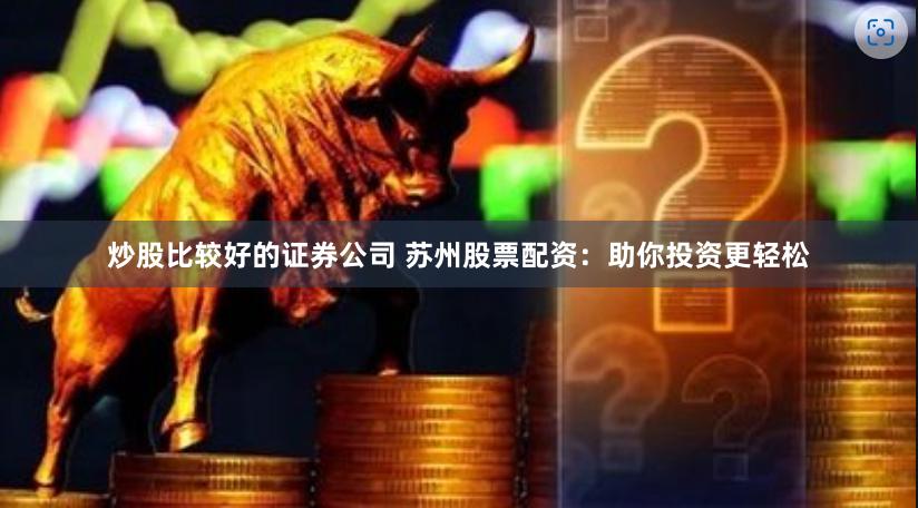 炒股比较好的证券公司 苏州股票配资:助你投资更轻松