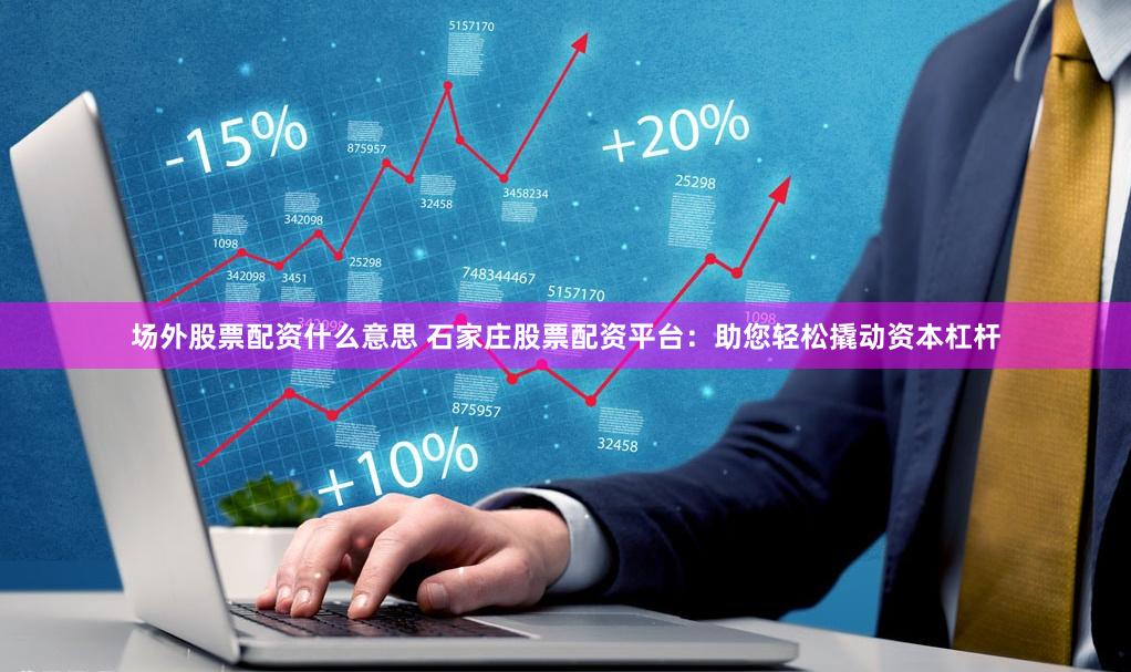 场外股票配资什么意思 石家庄股票配资平台:助您轻松撬动资本杠杆