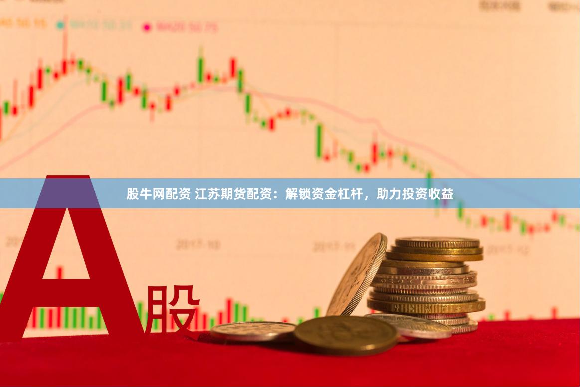 股牛网配资 江苏期货配资:解锁资金杠杆,助力投资收益