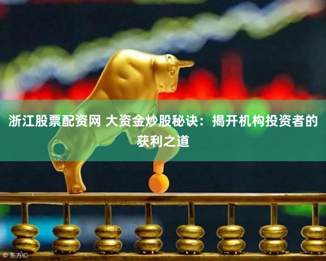 浙江股票配资网 大资金炒股秘诀:揭开机构投资者的获利之道