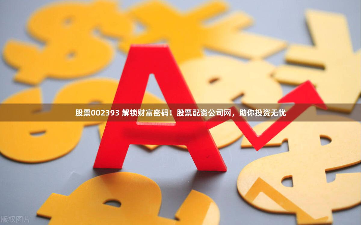 股票002393 解锁财富密码!股票配资公司网,助你投资无忧