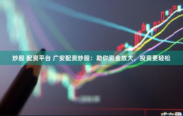 炒股 配资平台 广安配资炒股:助你资金放大,投资更轻松