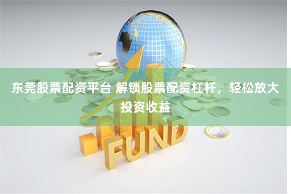 东莞股票配资平台 解锁股票配资杠杆,轻松放大投资收益
