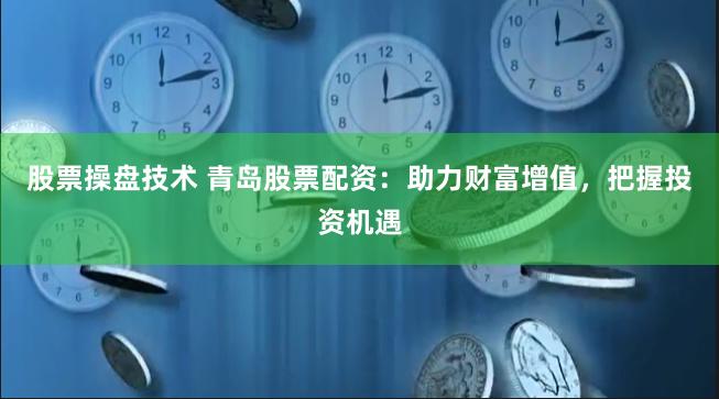 股票操盘技术 青岛股票配资:助力财富增值,把握投资机遇