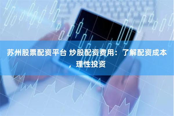 苏州股票配资平台 炒股配资费用:了解配资成本,理性投资