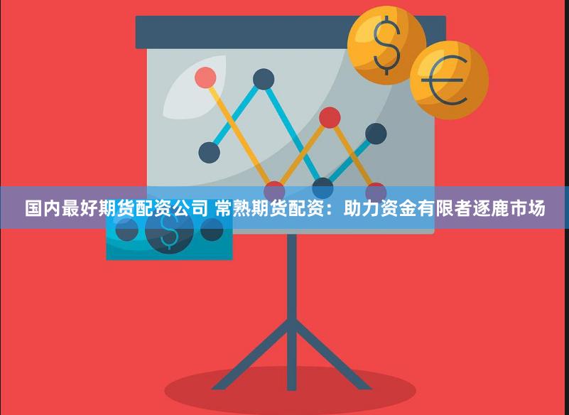 国内最好期货配资公司 常熟期货配资:助力资金有限者逐鹿市场