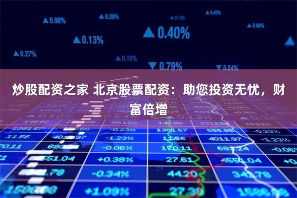 炒股配资之家 北京股票配资:助您投资无忧,财富倍增