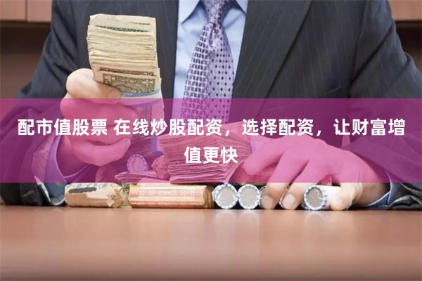配市值股票 在线炒股配资,选择配资,让财富增值更快