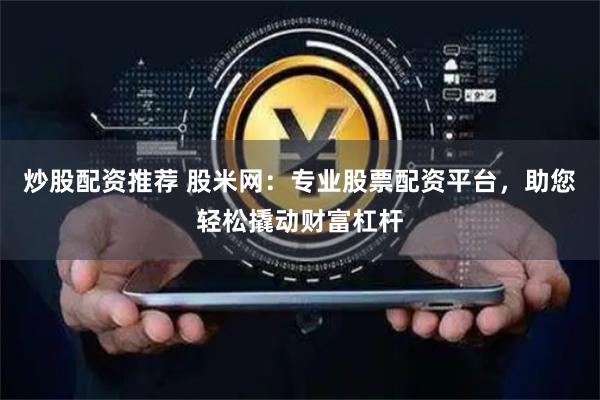 炒股配资推荐 股米网:专业股票配资平台,助您轻松撬动财富杠杆