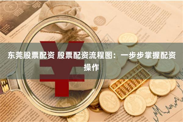 东莞股票配资 股票配资流程图:一步步掌握配资操作