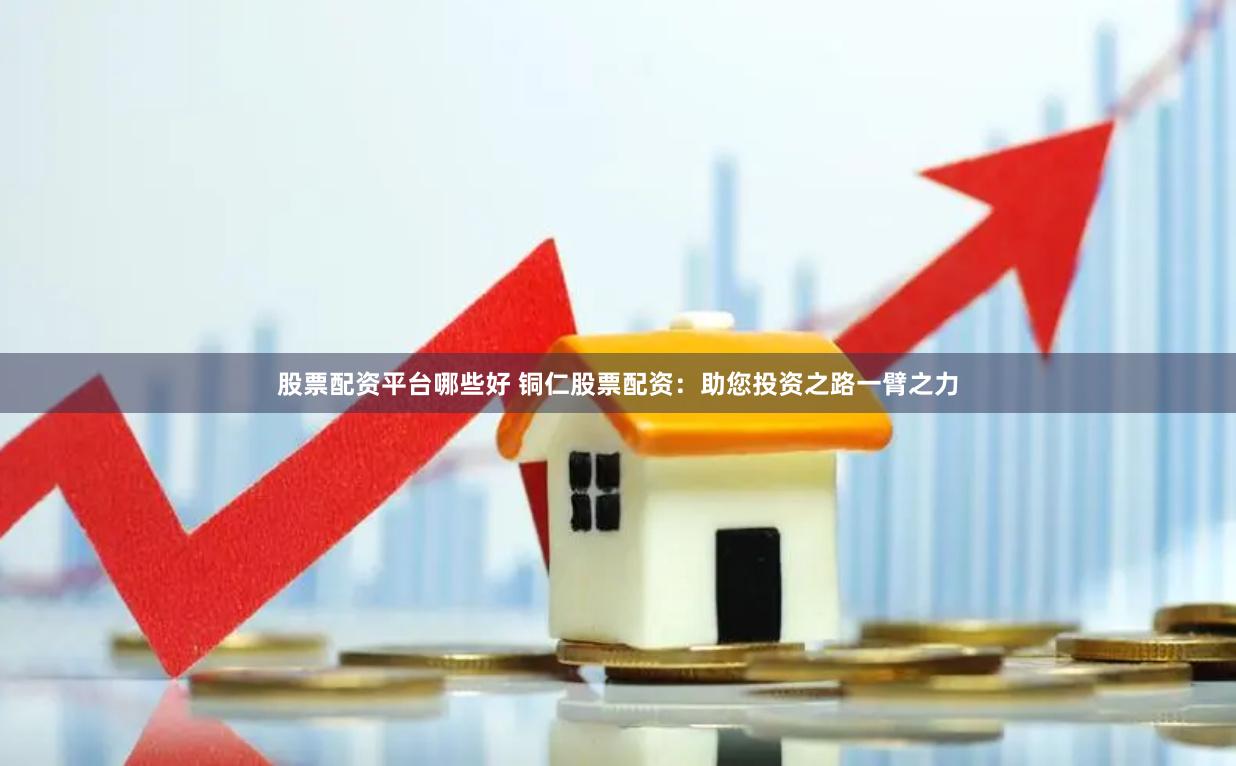 股票配资平台哪些好 铜仁股票配资:助您投资之路一臂之力