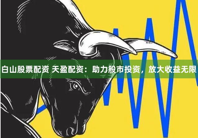 白山股票配资 天盈配资:助力股市投资,放大收益无限