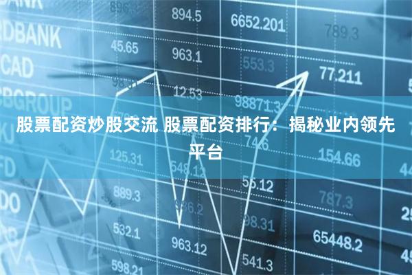 股票配资炒股交流 股票配资排行:揭秘业内领先平台