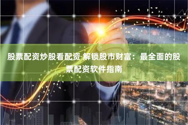股票配资炒股看配资 解锁股市财富:最全面的股票配资软件指南