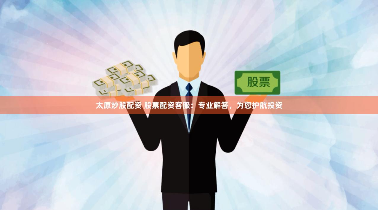 太原炒股配资 股票配资客服:专业解答,为您护航投资