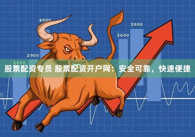 股票配资专员 股票配资开户网:安全可靠,快速便捷