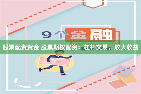 股票配资资金 股票期权配资:杠杆交易,放大收益